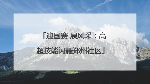 迎国赛 展风采：高超技能闪耀郑州社区