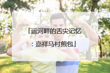 运河畔的舌尖记忆：嘉祥马村煎包
