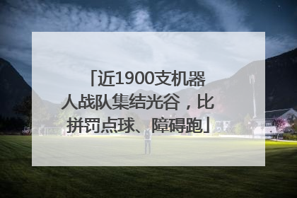 近1900支机器人战队集结光谷，比拼罚点球、障碍跑