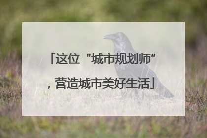 这位“城市规划师”，营造城市美好生活