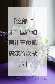 这部“三无”国产动画让王俊凯周深首次献声