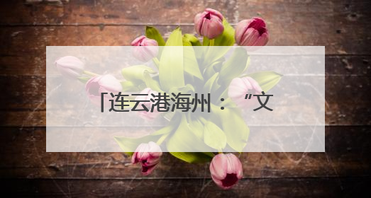 连云港海州：“文旅+演艺”创新融合 激活文旅新动能