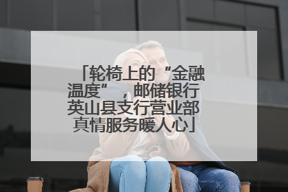 轮椅上的“金融温度”，邮储银行英山县支行营业部真情服务暖人心