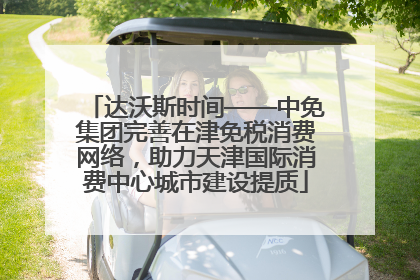 达沃斯时间——中免集团完善在津免税消费网络，助力天津国际消费中心城市建设提质