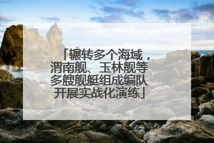 辗转多个海域，渭南舰、玉林舰等多艘舰艇组成编队开展实战化演练