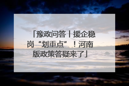豫政问答丨援企稳岗“划重点”！河南版政策答疑来了