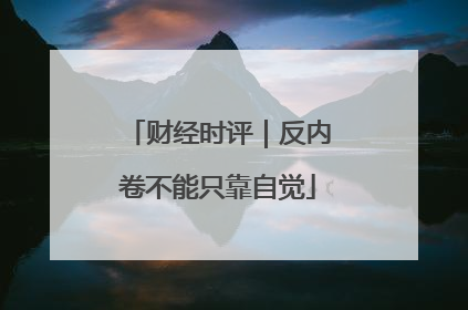 财经时评｜反内卷不能只靠自觉