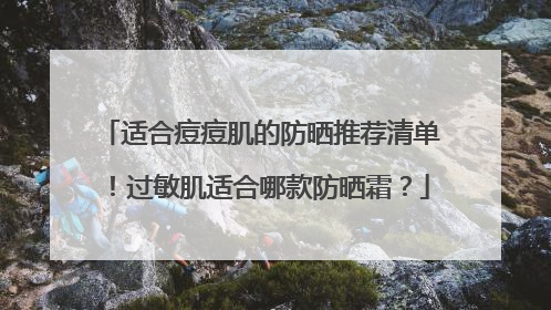 适合痘痘肌的防晒推荐清单！过敏肌适合哪款防晒霜？
