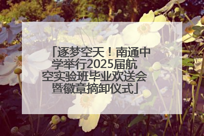 逐梦空天！南通中学举行2025届航空实验班毕业欢送会暨徽章摘卸仪式