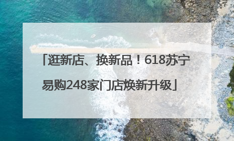 逛新店、换新品！618苏宁易购248家门店焕新升级