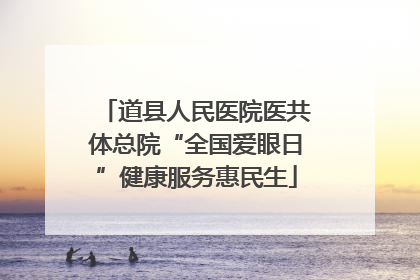 道县人民医院医共体总院“全国爱眼日”健康服务惠民生