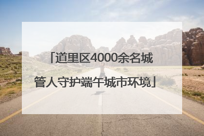 道里区4000余名城管人守护端午城市环境