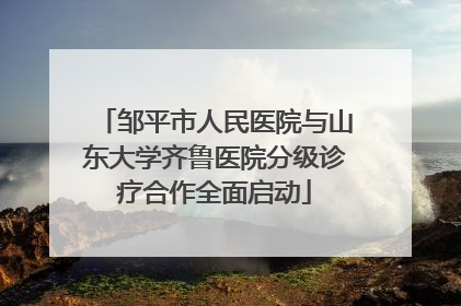 邹平市人民医院与山东大学齐鲁医院分级诊疗合作全面启动