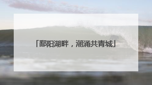 鄱阳湖畔，潮涌共青城