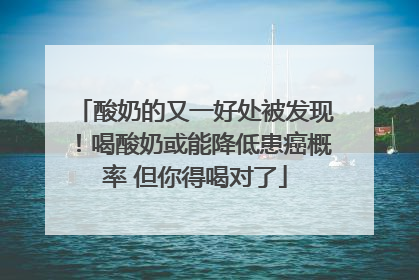 酸奶的又一好处被发现！喝酸奶或能降低患癌概率 但你得喝对了