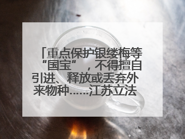 重点保护银缕梅等“国宝”，不得擅自引进、释放或丢弃外来物种……江苏立法保护身边的生物“朋友圈”