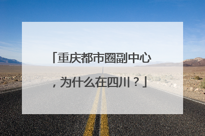 重庆都市圈副中心，为什么在四川？