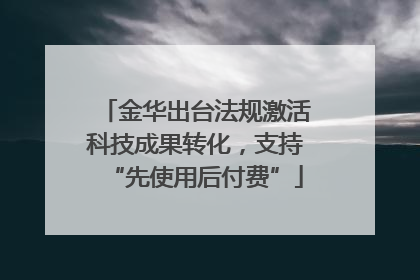 金华出台法规激活科技成果转化，支持“先使用后付费”
