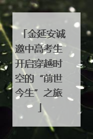 金延安诚邀中高考生开启穿越时空的“前世今生”之旅