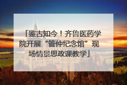 鉴古知今！齐鲁医药学院开展“管仲纪念馆”现场情景思政课教学