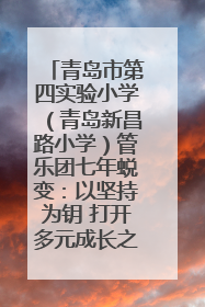 青岛市第四实验小学（青岛新昌路小学）管乐团七年蜕变：以坚持为钥 打开多元成长之门