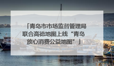 青岛市市场监督管理局联合高德地图上线“青岛放心消费公益地图”