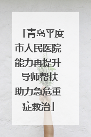 青岛平度市人民医院能力再提升 导师帮扶助力急危重症救治