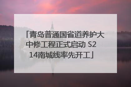 青岛普通国省道养护大中修工程正式启动 S214南城线率先开工