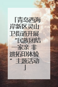 青岛西海岸新区灵山卫街道开展“民族团结一家亲 非遗拓印体验”主题活动