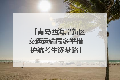 青岛西海岸新区交通运输局多举措护航考生逐梦路