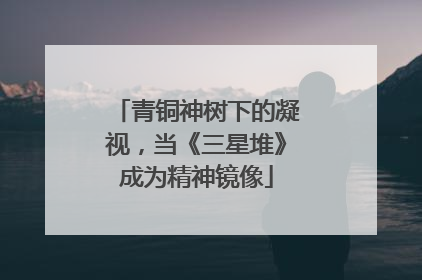 青铜神树下的凝视，当《三星堆》成为精神镜像