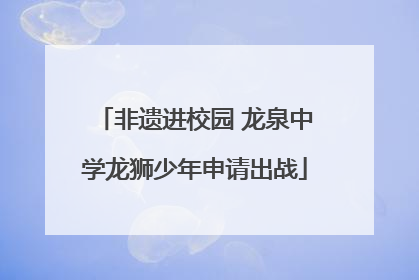 非遗进校园 龙泉中学龙狮少年申请出战