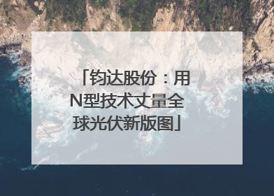 钧达股份：用N型技术丈量全球光伏新版图