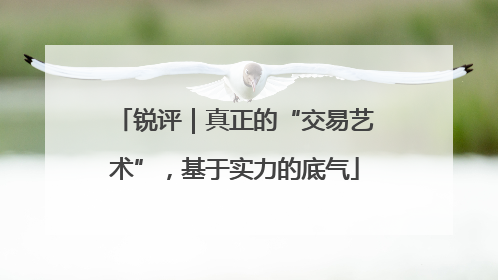 锐评｜真正的“交易艺术”，基于实力的底气