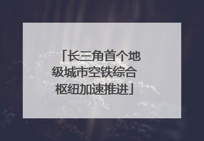 长三角首个地级城市空铁综合枢纽加速推进
