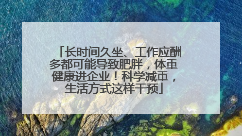 长时间久坐、工作应酬多都可能导致肥胖，体重健康进企业！科学减重，生活方式这样干预