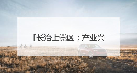 长治上党区：产业兴 生态美 百姓安