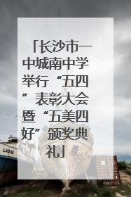 长沙市一中城南中学举行“五四”表彰大会暨“五美四好”颁奖典礼