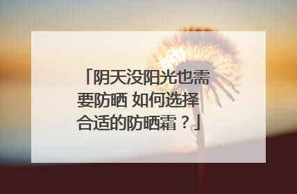 阴天没阳光也需要防晒 如何选择合适的防晒霜？
