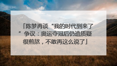 陈梦再谈“我的时代到来了”争议：奥运夺冠后仍遭质疑很煎熬，不敢再这么说了