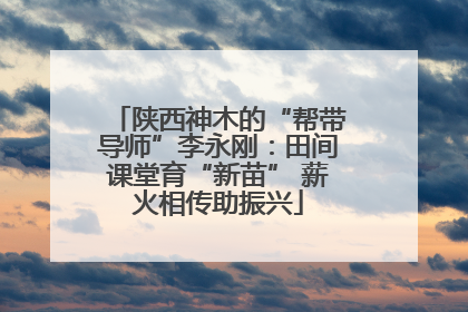 陕西神木的“帮带导师”李永刚：田间课堂育“新苗” 薪火相传助振兴