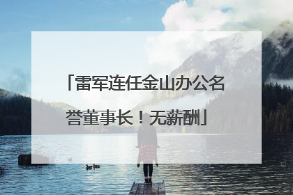 雷军连任金山办公名誉董事长！无薪酬