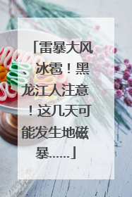雷暴大风、冰雹！黑龙江人注意！这几天可能发生地磁暴……