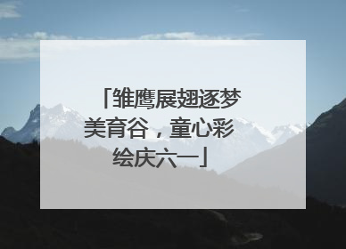 雏鹰展翅逐梦美育谷，童心彩绘庆六一