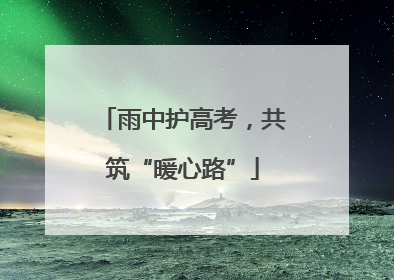雨中护高考，共筑“暖心路”