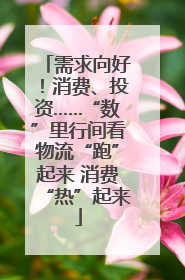 需求向好！消费、投资……“数”里行间看物流“跑”起来 消费“热”起来
