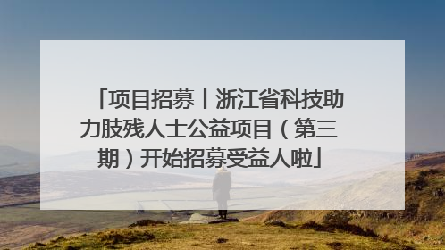 项目招募丨浙江省科技助力肢残人士公益项目（第三期）开始招募受益人啦
