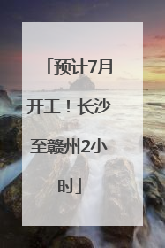 预计7月开工！长沙至赣州2小时