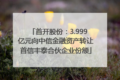 首开股份：3.999亿元向中信金融资产转让首信丰泰合伙企业份额