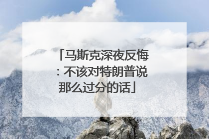 马斯克深夜反悔：不该对特朗普说那么过分的话